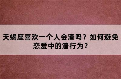 天蝎座喜欢一个人会渣吗？如何避免恋爱中的渣行为？