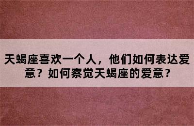 天蝎座喜欢一个人，他们如何表达爱意？如何察觉天蝎座的爱意？