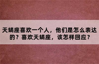 天蝎座喜欢一个人，他们是怎么表达的？喜欢天蝎座，该怎样回应？