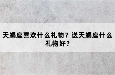 天蝎座喜欢什么礼物？送天蝎座什么礼物好？