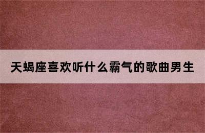 天蝎座喜欢听什么霸气的歌曲男生