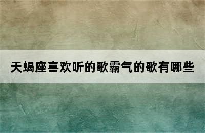 天蝎座喜欢听的歌霸气的歌有哪些