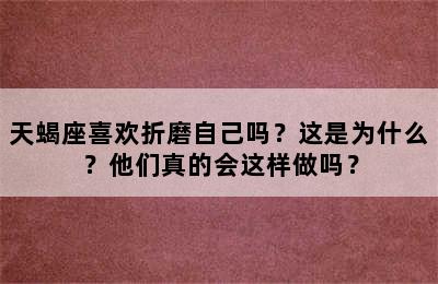 天蝎座喜欢折磨自己吗？这是为什么？他们真的会这样做吗？