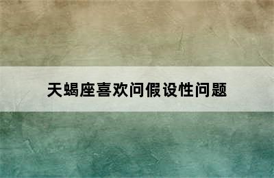 天蝎座喜欢问假设性问题