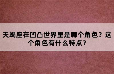 天蝎座在凹凸世界里是哪个角色？这个角色有什么特点？