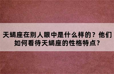 天蝎座在别人眼中是什么样的？他们如何看待天蝎座的性格特点？