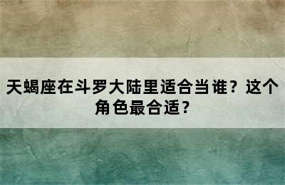 天蝎座在斗罗大陆里适合当谁？这个角色最合适？