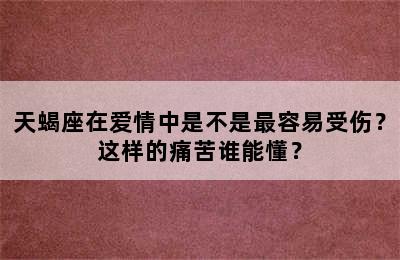 天蝎座在爱情中是不是最容易受伤？这样的痛苦谁能懂？