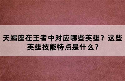 天蝎座在王者中对应哪些英雄？这些英雄技能特点是什么？
