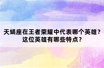 天蝎座在王者荣耀中代表哪个英雄？这位英雄有哪些特点？