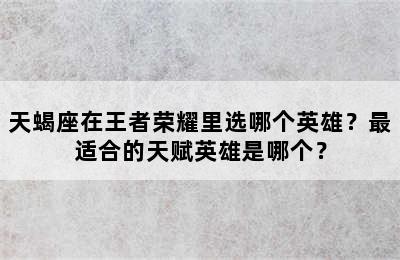 天蝎座在王者荣耀里选哪个英雄？最适合的天赋英雄是哪个？