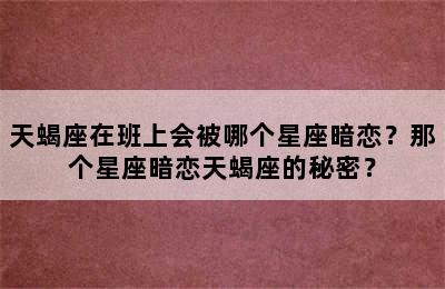 天蝎座在班上会被哪个星座暗恋？那个星座暗恋天蝎座的秘密？