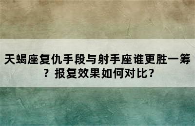 天蝎座复仇手段与射手座谁更胜一筹？报复效果如何对比？