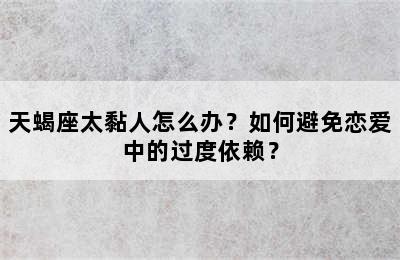 天蝎座太黏人怎么办？如何避免恋爱中的过度依赖？