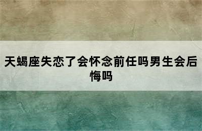 天蝎座失恋了会怀念前任吗男生会后悔吗