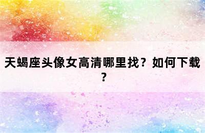 天蝎座头像女高清哪里找？如何下载？
