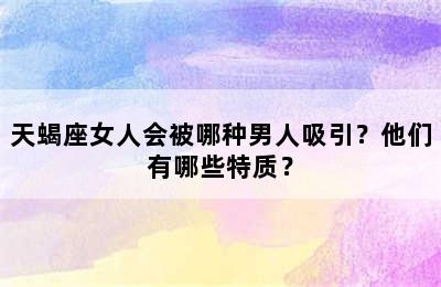 天蝎座女人会被哪种男人吸引？他们有哪些特质？