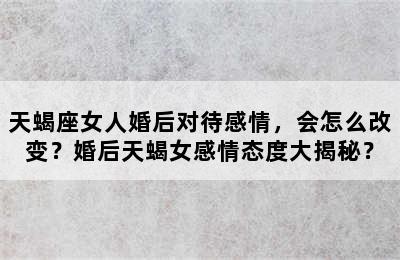 天蝎座女人婚后对待感情，会怎么改变？婚后天蝎女感情态度大揭秘？