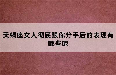 天蝎座女人彻底跟你分手后的表现有哪些呢