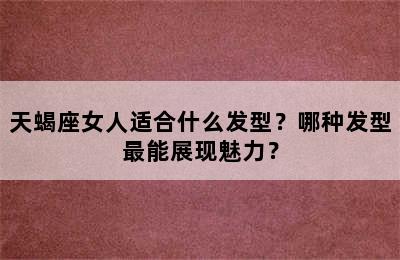 天蝎座女人适合什么发型？哪种发型最能展现魅力？