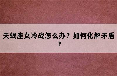 天蝎座女冷战怎么办？如何化解矛盾？