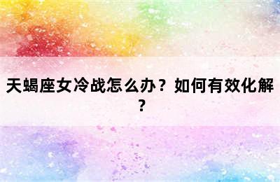 天蝎座女冷战怎么办？如何有效化解？