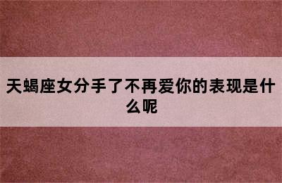 天蝎座女分手了不再爱你的表现是什么呢