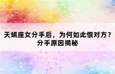 天蝎座女分手后，为何如此恨对方？分手原因揭秘