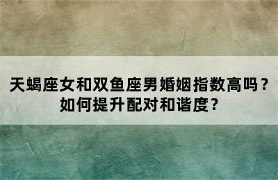 天蝎座女和双鱼座男婚姻指数高吗？如何提升配对和谐度？