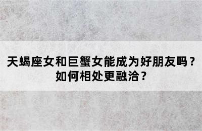天蝎座女和巨蟹女能成为好朋友吗？如何相处更融洽？