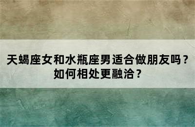 天蝎座女和水瓶座男适合做朋友吗？如何相处更融洽？