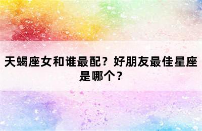 天蝎座女和谁最配？好朋友最佳星座是哪个？