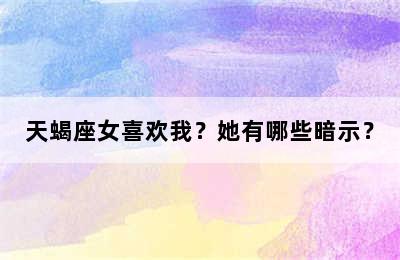 天蝎座女喜欢我？她有哪些暗示？