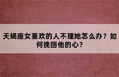 天蝎座女喜欢的人不理她怎么办？如何挽回他的心？