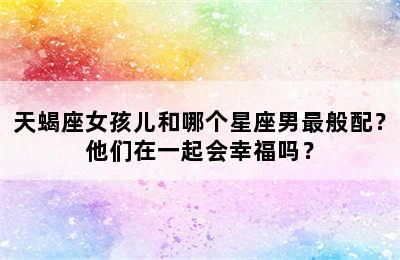 天蝎座女孩儿和哪个星座男最般配？他们在一起会幸福吗？
