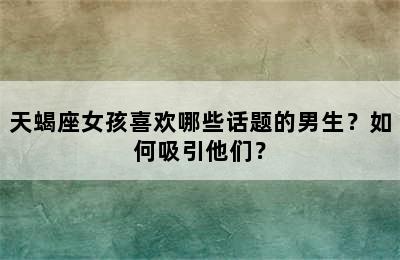 天蝎座女孩喜欢哪些话题的男生？如何吸引他们？