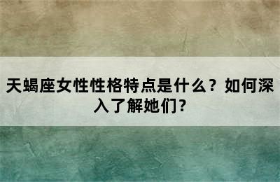 天蝎座女性性格特点是什么？如何深入了解她们？