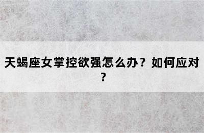 天蝎座女掌控欲强怎么办？如何应对？