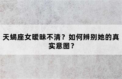 天蝎座女暧昧不清？如何辨别她的真实意图？