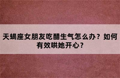 天蝎座女朋友吃醋生气怎么办？如何有效哄她开心？
