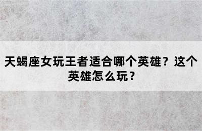 天蝎座女玩王者适合哪个英雄？这个英雄怎么玩？