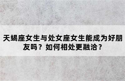 天蝎座女生与处女座女生能成为好朋友吗？如何相处更融洽？