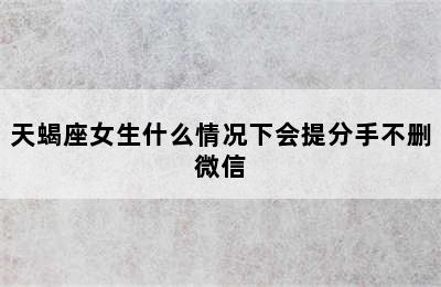 天蝎座女生什么情况下会提分手不删微信