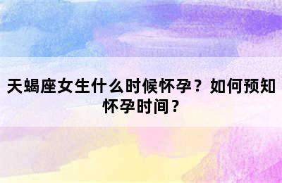 天蝎座女生什么时候怀孕？如何预知怀孕时间？