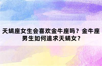 天蝎座女生会喜欢金牛座吗？金牛座男生如何追求天蝎女？