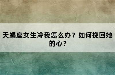 天蝎座女生冷我怎么办？如何挽回她的心？