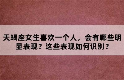 天蝎座女生喜欢一个人，会有哪些明显表现？这些表现如何识别？