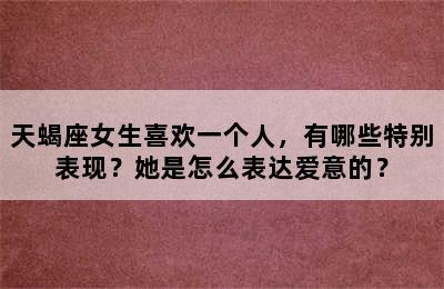 天蝎座女生喜欢一个人，有哪些特别表现？她是怎么表达爱意的？