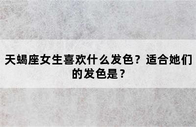 天蝎座女生喜欢什么发色？适合她们的发色是？