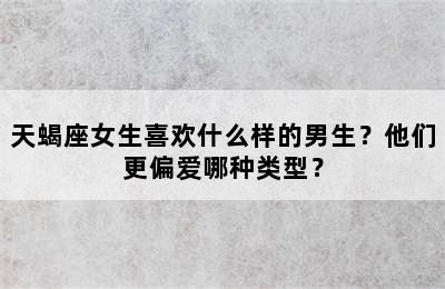天蝎座女生喜欢什么样的男生？他们更偏爱哪种类型？